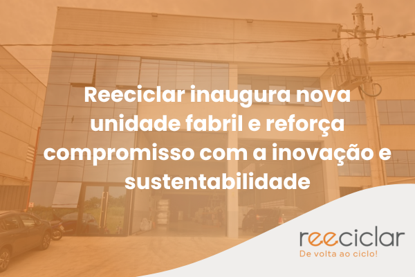 Reeciclar inaugura nova unidade fabril e reforça compromisso com a inovação e sustentabilidade